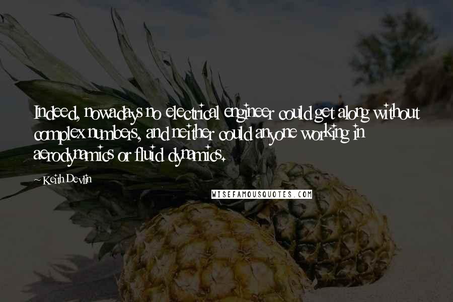 Keith Devlin Quotes: Indeed, nowadays no electrical engineer could get along without complex numbers, and neither could anyone working in aerodynamics or fluid dynamics.