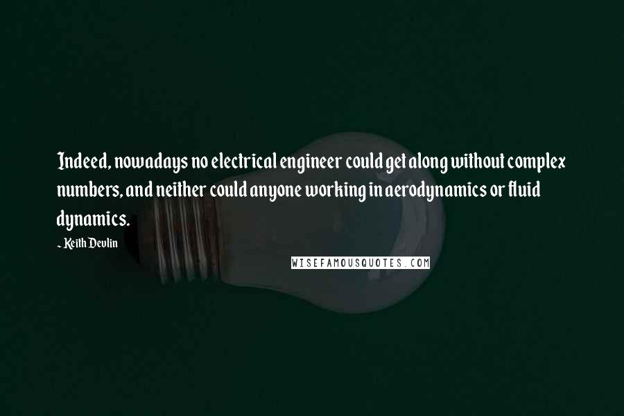 Keith Devlin Quotes: Indeed, nowadays no electrical engineer could get along without complex numbers, and neither could anyone working in aerodynamics or fluid dynamics.