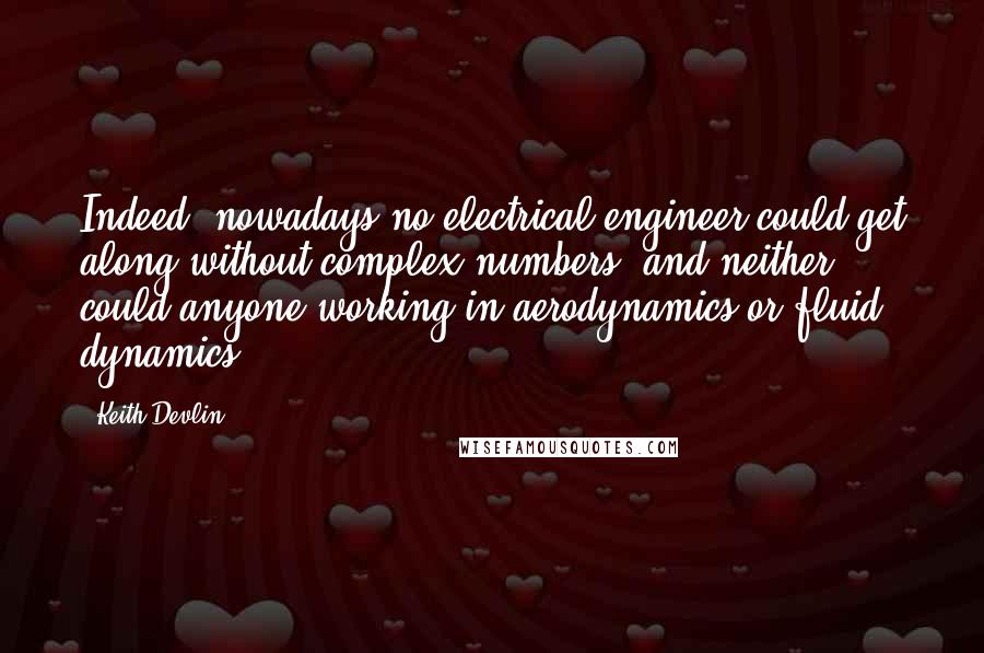 Keith Devlin Quotes: Indeed, nowadays no electrical engineer could get along without complex numbers, and neither could anyone working in aerodynamics or fluid dynamics.