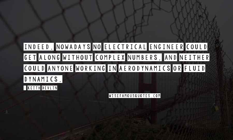 Keith Devlin Quotes: Indeed, nowadays no electrical engineer could get along without complex numbers, and neither could anyone working in aerodynamics or fluid dynamics.