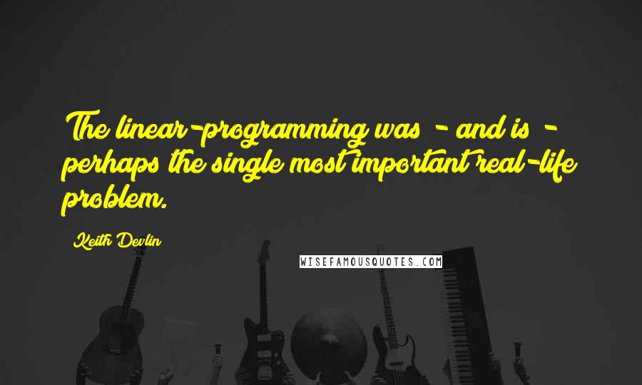 Keith Devlin Quotes: The linear-programming was - and is - perhaps the single most important real-life problem.