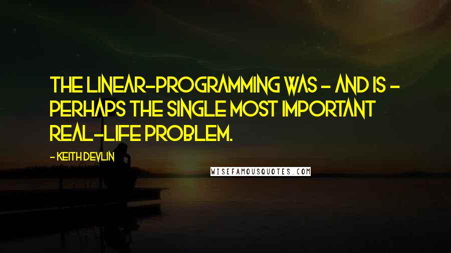 Keith Devlin Quotes: The linear-programming was - and is - perhaps the single most important real-life problem.