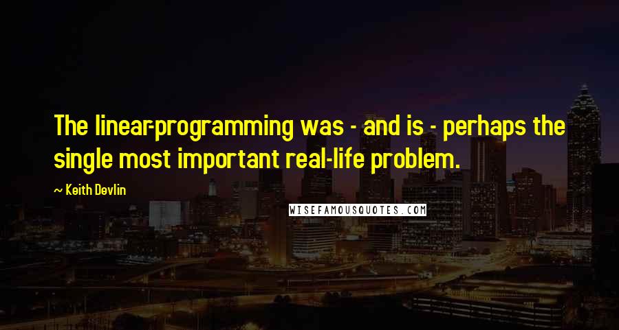 Keith Devlin Quotes: The linear-programming was - and is - perhaps the single most important real-life problem.