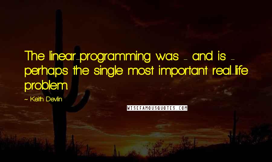 Keith Devlin Quotes: The linear-programming was - and is - perhaps the single most important real-life problem.