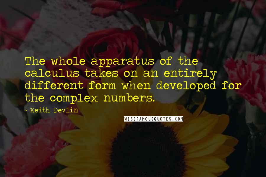 Keith Devlin Quotes: The whole apparatus of the calculus takes on an entirely different form when developed for the complex numbers.