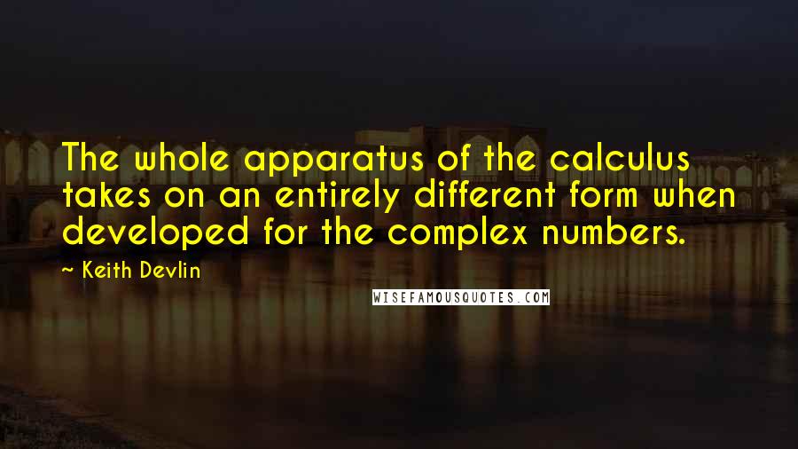 Keith Devlin Quotes: The whole apparatus of the calculus takes on an entirely different form when developed for the complex numbers.