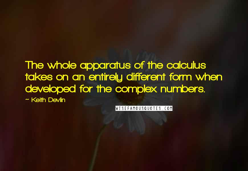 Keith Devlin Quotes: The whole apparatus of the calculus takes on an entirely different form when developed for the complex numbers.
