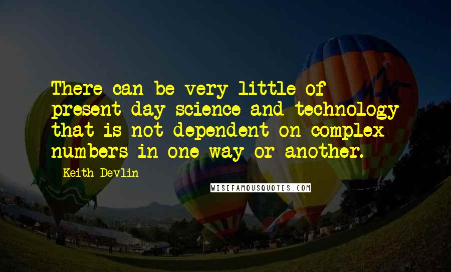 Keith Devlin Quotes: There can be very little of present-day science and technology that is not dependent on complex numbers in one way or another.