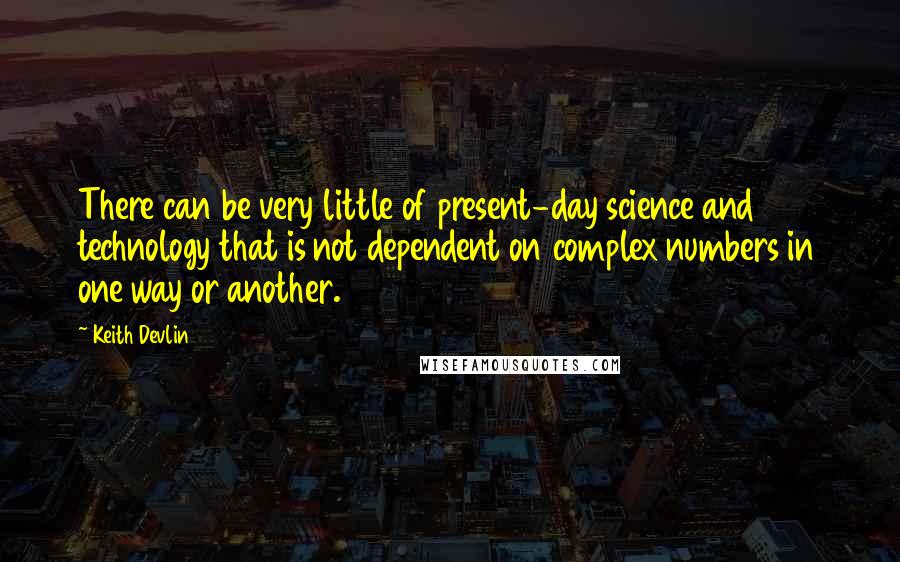 Keith Devlin Quotes: There can be very little of present-day science and technology that is not dependent on complex numbers in one way or another.