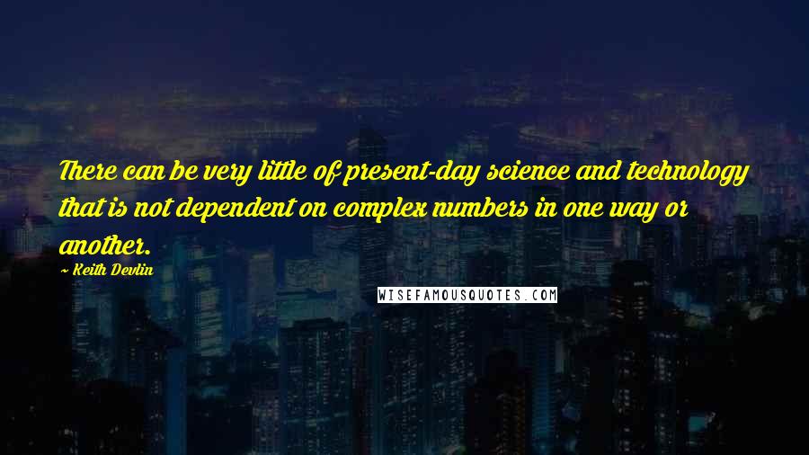 Keith Devlin Quotes: There can be very little of present-day science and technology that is not dependent on complex numbers in one way or another.