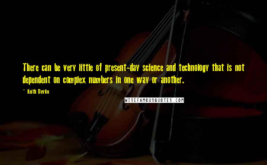 Keith Devlin Quotes: There can be very little of present-day science and technology that is not dependent on complex numbers in one way or another.