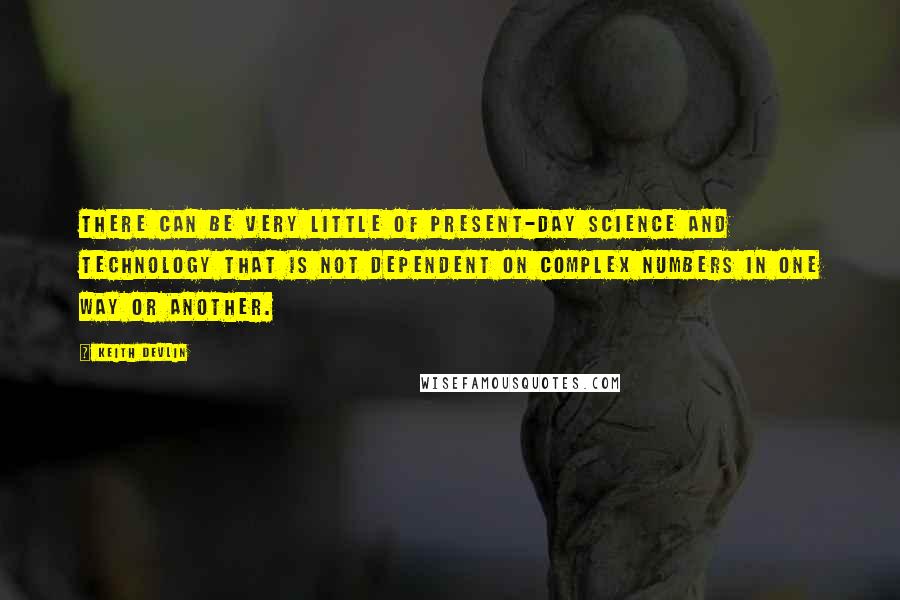 Keith Devlin Quotes: There can be very little of present-day science and technology that is not dependent on complex numbers in one way or another.