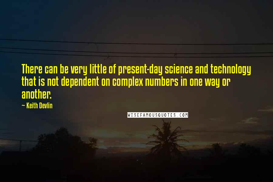 Keith Devlin Quotes: There can be very little of present-day science and technology that is not dependent on complex numbers in one way or another.