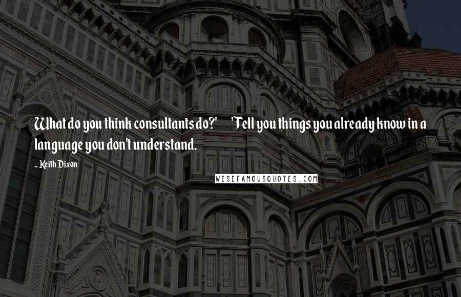 Keith Dixon Quotes: What do you think consultants do?'       'Tell you things you already know in a language you don't understand.