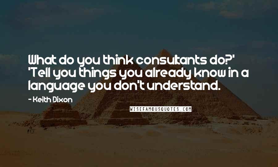 Keith Dixon Quotes: What do you think consultants do?'       'Tell you things you already know in a language you don't understand.