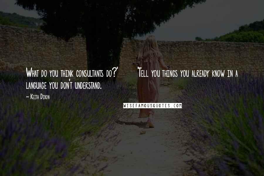 Keith Dixon Quotes: What do you think consultants do?'       'Tell you things you already know in a language you don't understand.