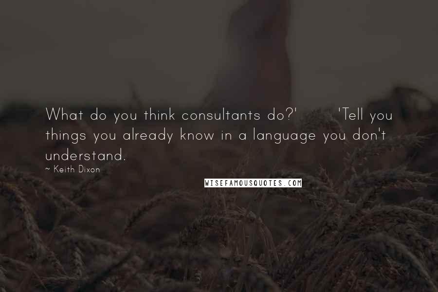 Keith Dixon Quotes: What do you think consultants do?'       'Tell you things you already know in a language you don't understand.