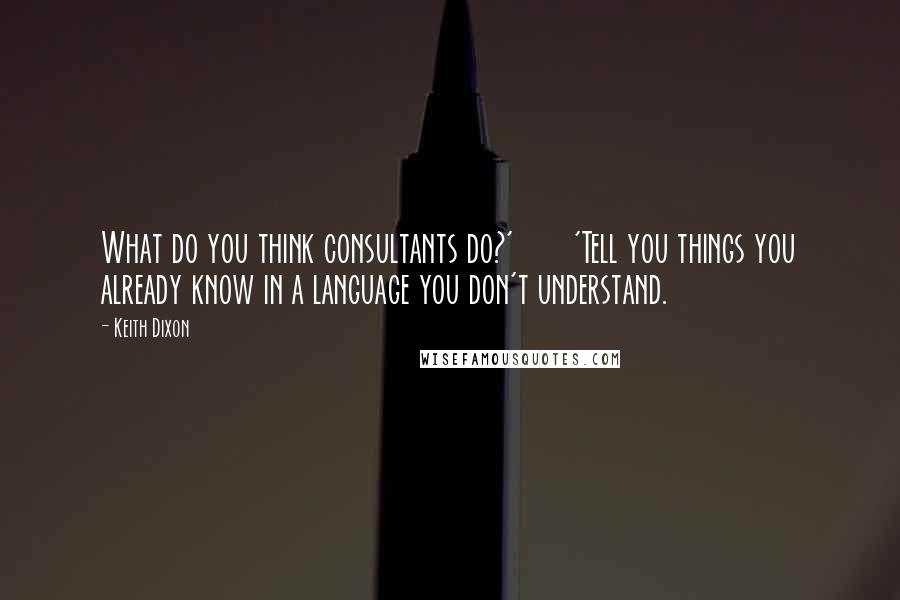 Keith Dixon Quotes: What do you think consultants do?'       'Tell you things you already know in a language you don't understand.