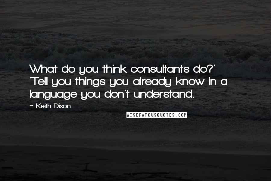 Keith Dixon Quotes: What do you think consultants do?'       'Tell you things you already know in a language you don't understand.