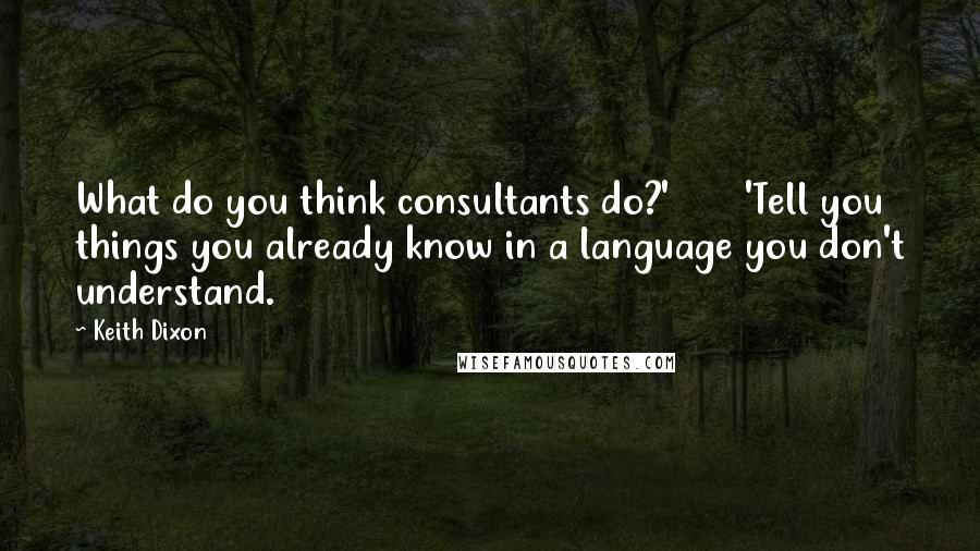 Keith Dixon Quotes: What do you think consultants do?'       'Tell you things you already know in a language you don't understand.