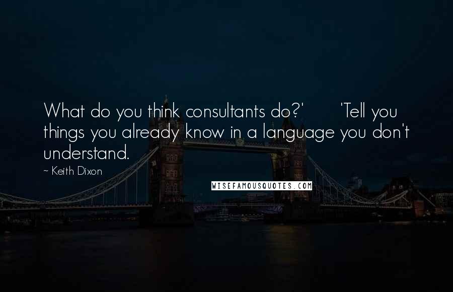 Keith Dixon Quotes: What do you think consultants do?'       'Tell you things you already know in a language you don't understand.