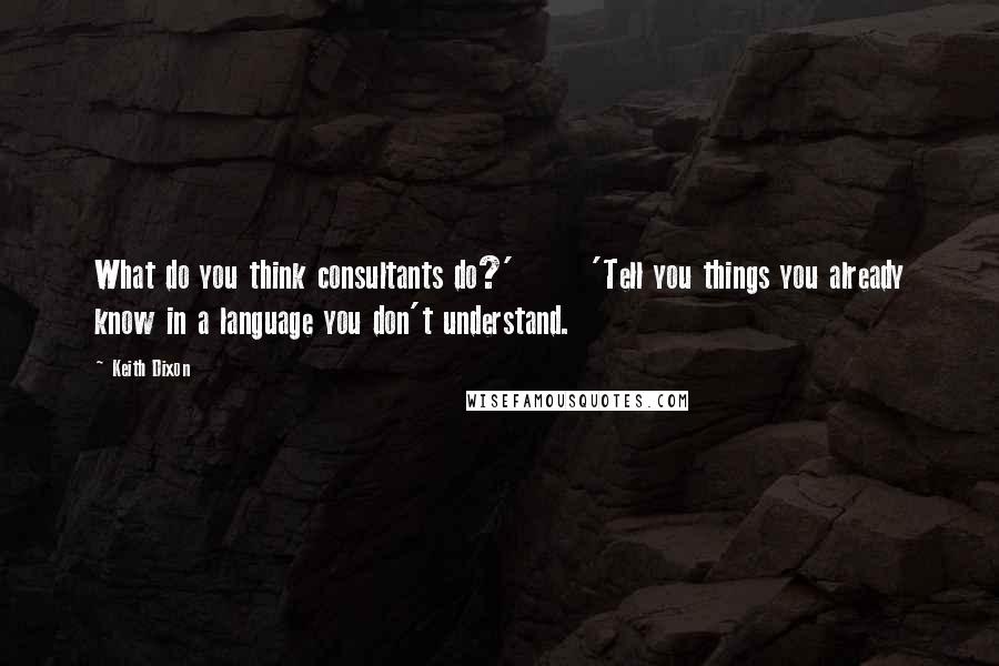 Keith Dixon Quotes: What do you think consultants do?'       'Tell you things you already know in a language you don't understand.