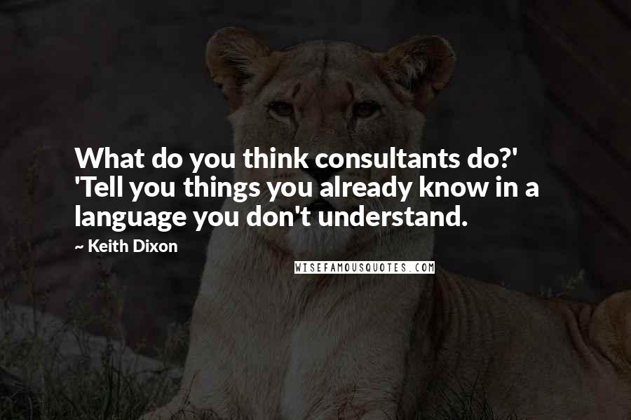 Keith Dixon Quotes: What do you think consultants do?'       'Tell you things you already know in a language you don't understand.