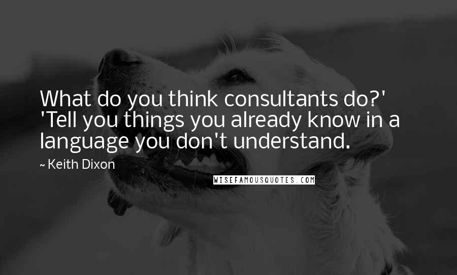 Keith Dixon Quotes: What do you think consultants do?'       'Tell you things you already know in a language you don't understand.