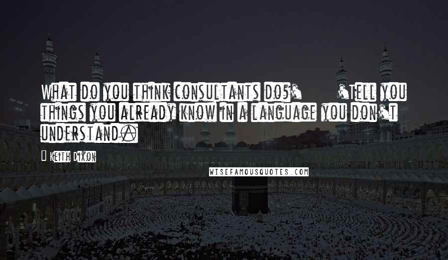 Keith Dixon Quotes: What do you think consultants do?'       'Tell you things you already know in a language you don't understand.
