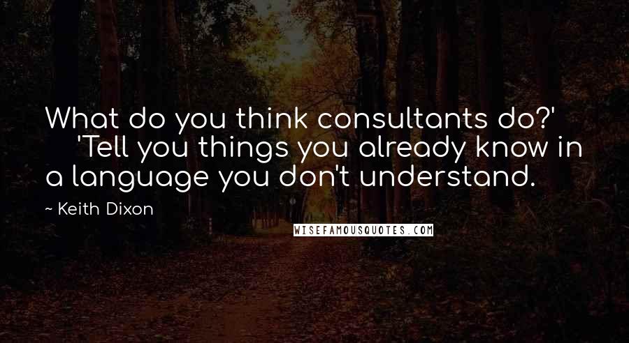 Keith Dixon Quotes: What do you think consultants do?'       'Tell you things you already know in a language you don't understand.