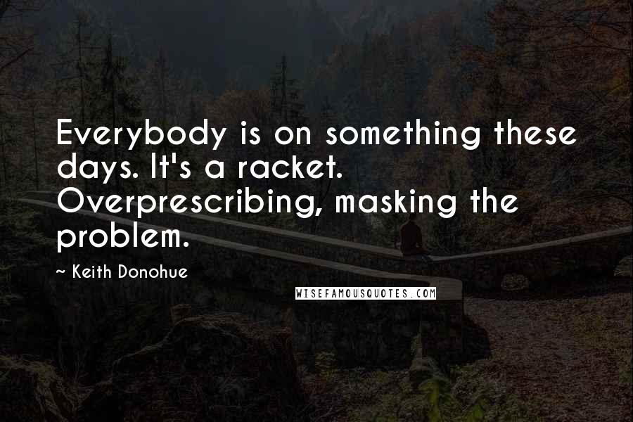 Keith Donohue Quotes: Everybody is on something these days. It's a racket. Overprescribing, masking the problem.