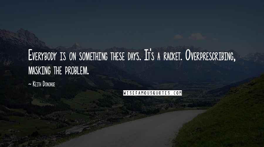 Keith Donohue Quotes: Everybody is on something these days. It's a racket. Overprescribing, masking the problem.