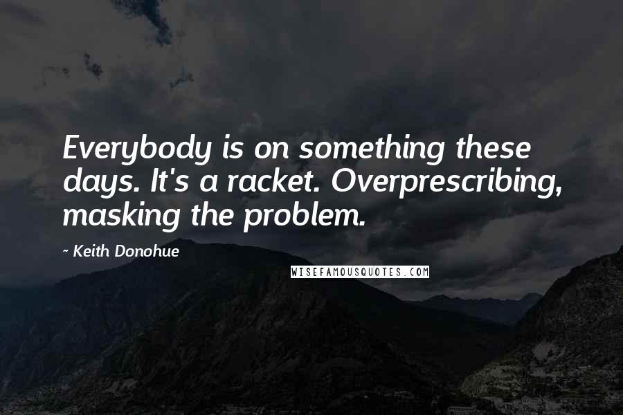 Keith Donohue Quotes: Everybody is on something these days. It's a racket. Overprescribing, masking the problem.