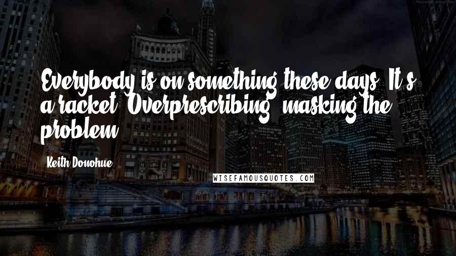 Keith Donohue Quotes: Everybody is on something these days. It's a racket. Overprescribing, masking the problem.