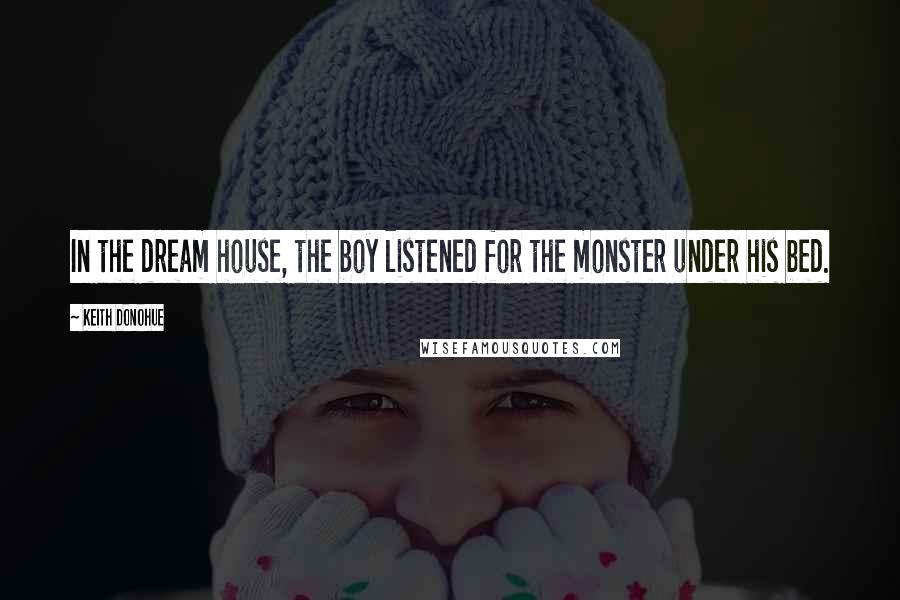 Keith Donohue Quotes: In the dream house, the boy listened for the monster under his bed.