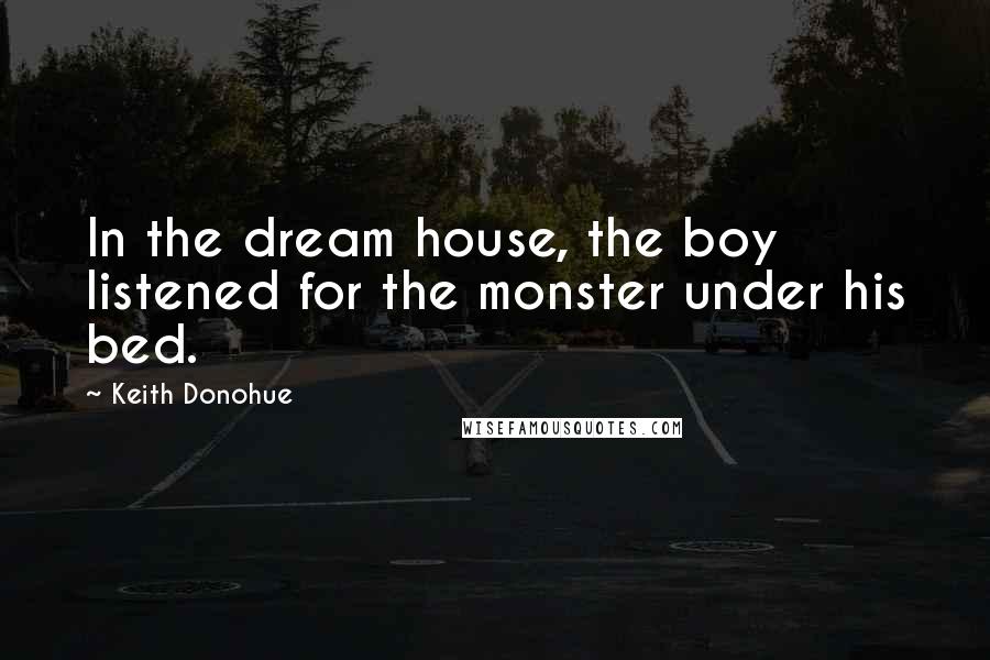Keith Donohue Quotes: In the dream house, the boy listened for the monster under his bed.
