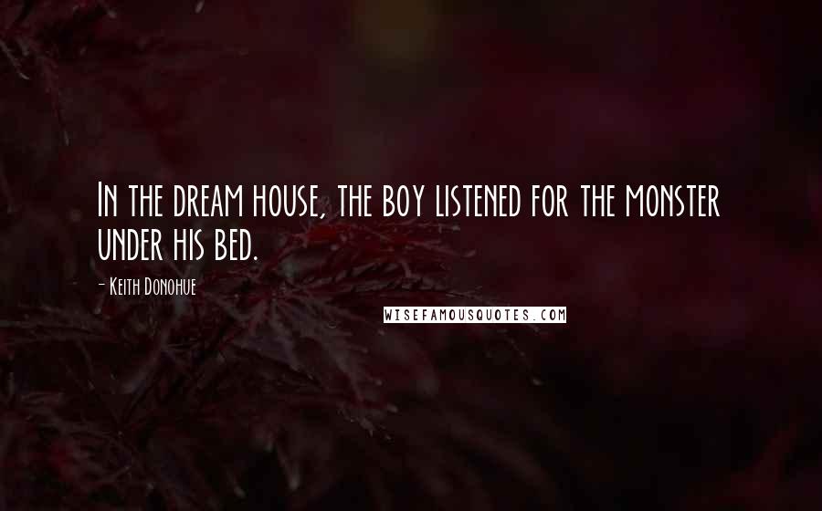 Keith Donohue Quotes: In the dream house, the boy listened for the monster under his bed.