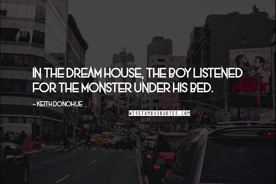 Keith Donohue Quotes: In the dream house, the boy listened for the monster under his bed.