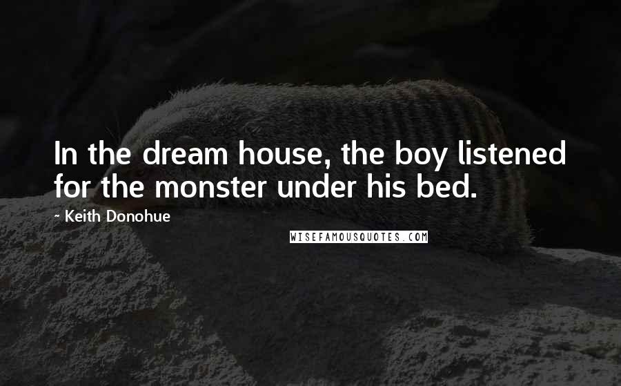 Keith Donohue Quotes: In the dream house, the boy listened for the monster under his bed.