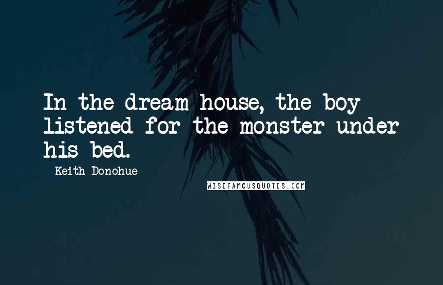 Keith Donohue Quotes: In the dream house, the boy listened for the monster under his bed.