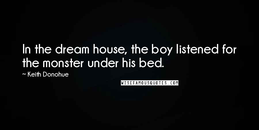 Keith Donohue Quotes: In the dream house, the boy listened for the monster under his bed.