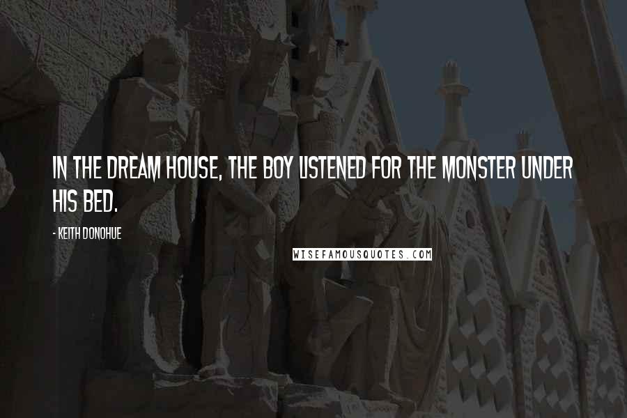 Keith Donohue Quotes: In the dream house, the boy listened for the monster under his bed.