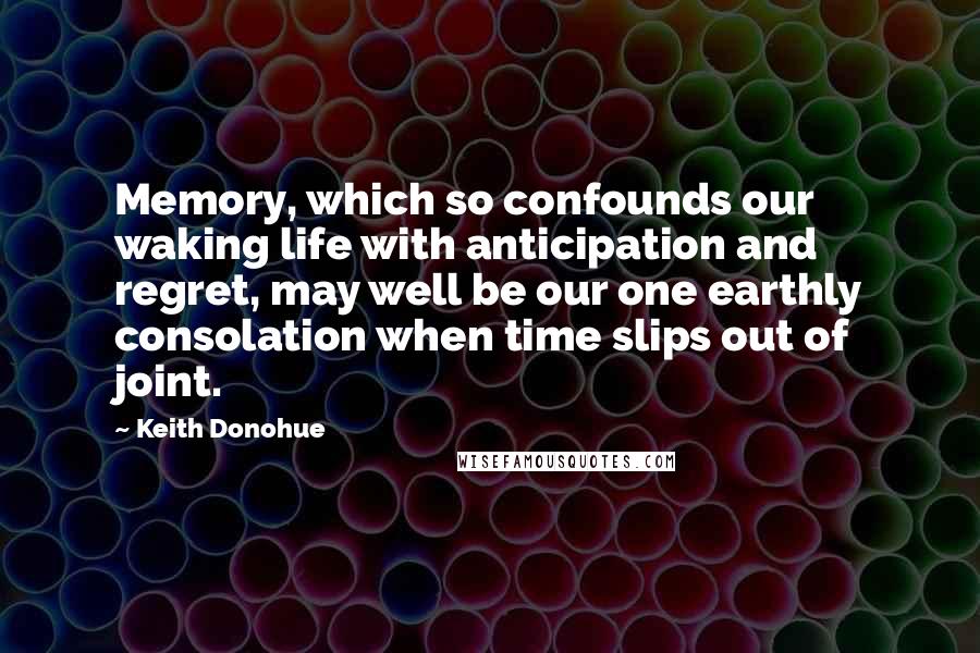 Keith Donohue Quotes: Memory, which so confounds our waking life with anticipation and regret, may well be our one earthly consolation when time slips out of joint.