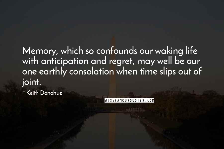 Keith Donohue Quotes: Memory, which so confounds our waking life with anticipation and regret, may well be our one earthly consolation when time slips out of joint.