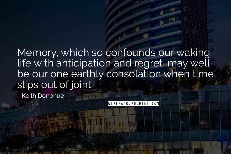 Keith Donohue Quotes: Memory, which so confounds our waking life with anticipation and regret, may well be our one earthly consolation when time slips out of joint.