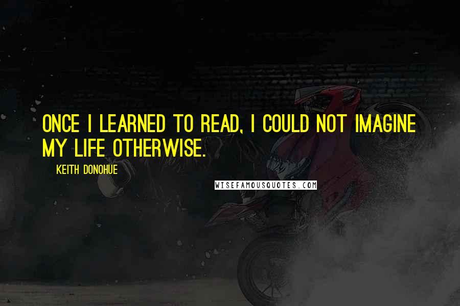 Keith Donohue Quotes: Once I learned to read, I could not imagine my life otherwise.