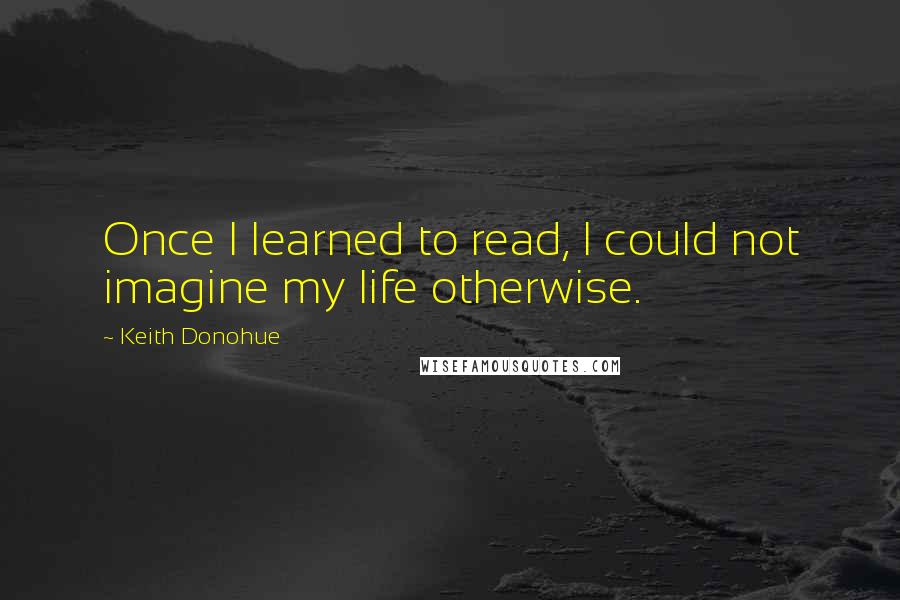 Keith Donohue Quotes: Once I learned to read, I could not imagine my life otherwise.