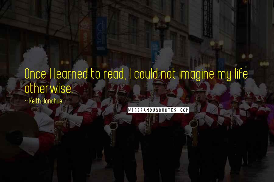 Keith Donohue Quotes: Once I learned to read, I could not imagine my life otherwise.