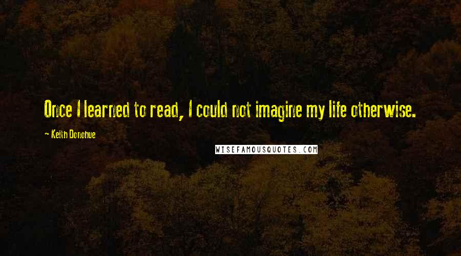 Keith Donohue Quotes: Once I learned to read, I could not imagine my life otherwise.