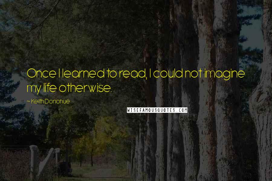 Keith Donohue Quotes: Once I learned to read, I could not imagine my life otherwise.